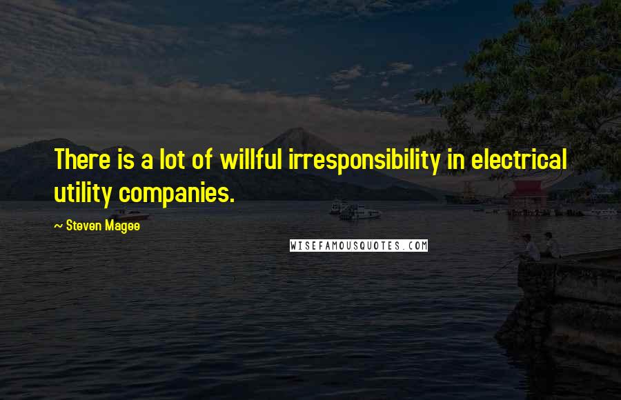 Steven Magee Quotes: There is a lot of willful irresponsibility in electrical utility companies.