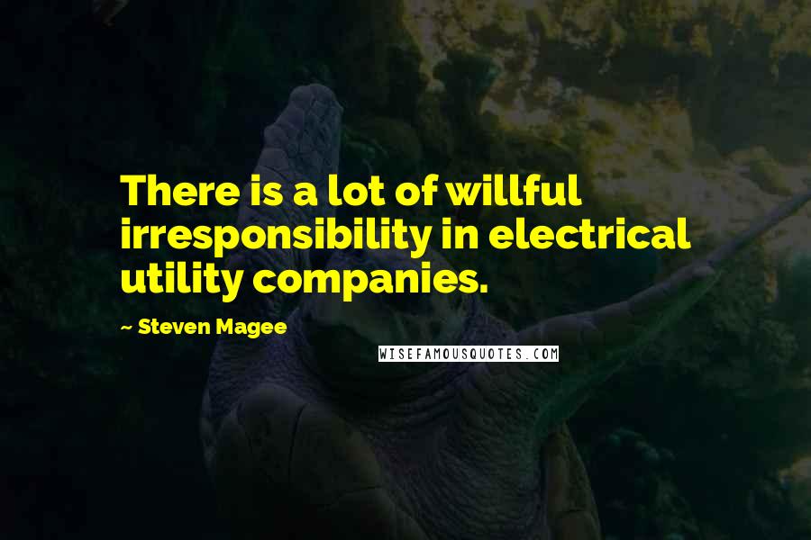 Steven Magee Quotes: There is a lot of willful irresponsibility in electrical utility companies.