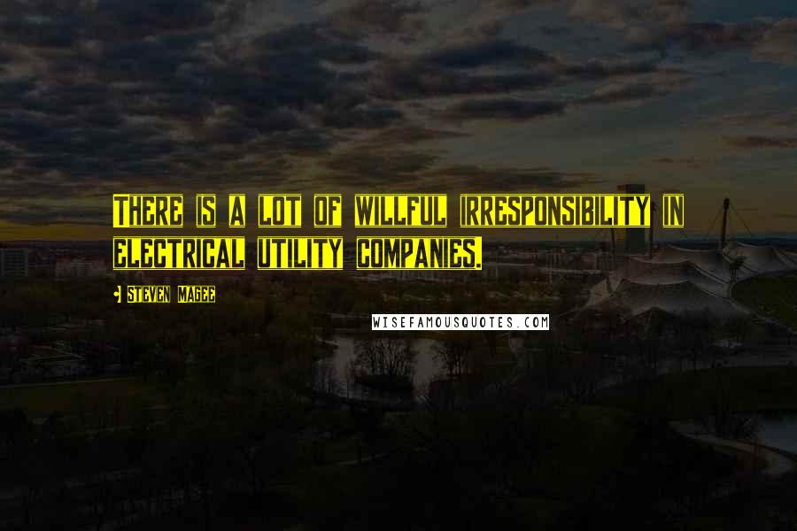 Steven Magee Quotes: There is a lot of willful irresponsibility in electrical utility companies.