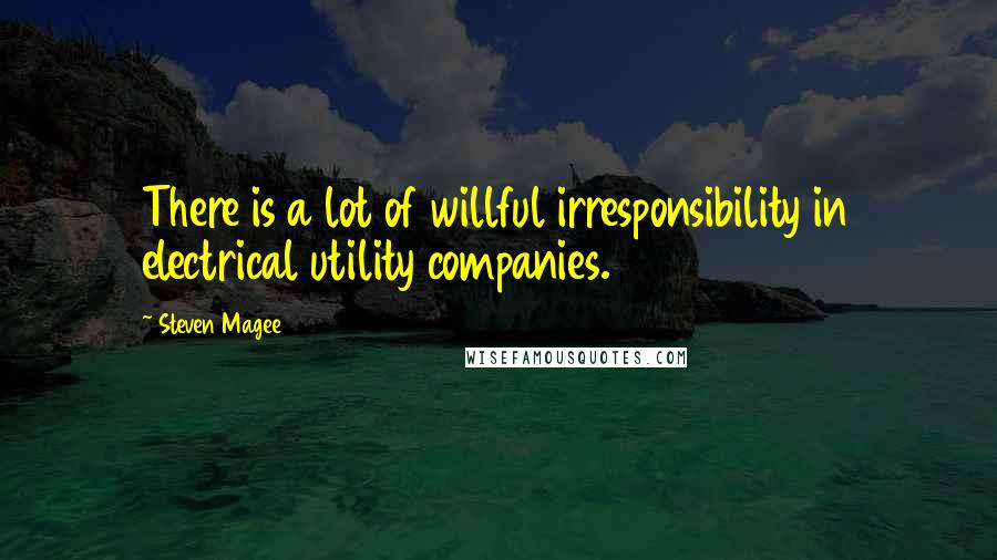 Steven Magee Quotes: There is a lot of willful irresponsibility in electrical utility companies.