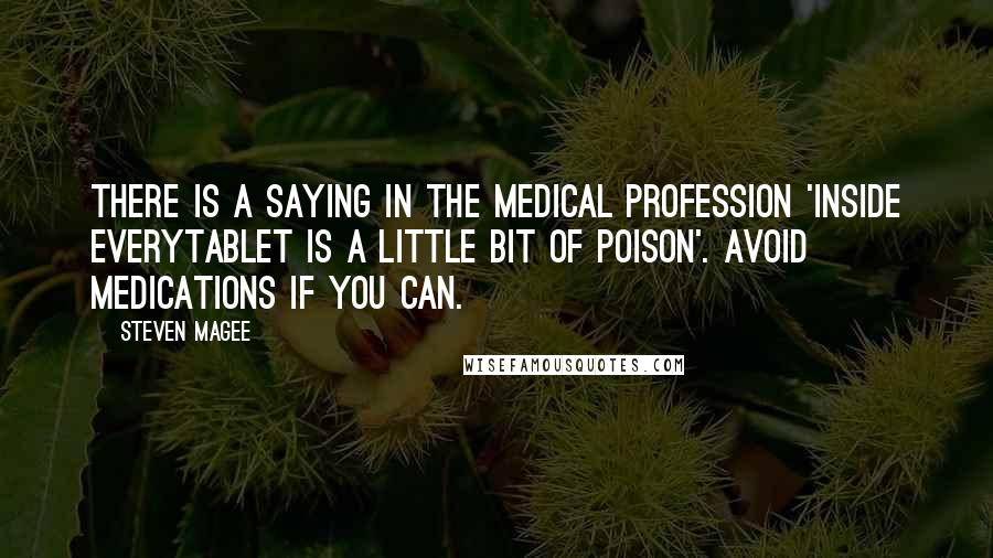 Steven Magee Quotes: There is a saying in the medical profession 'Inside everytablet is a little bit of poison'. Avoid medications if you can.