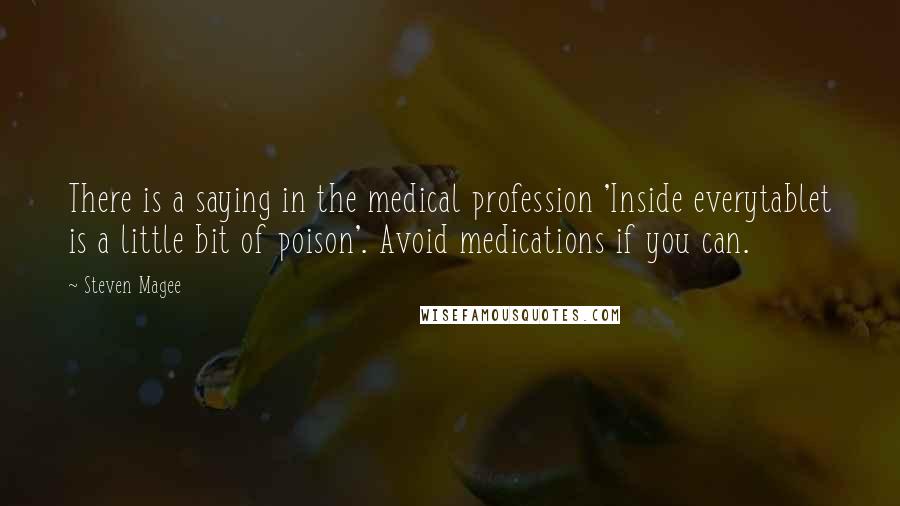 Steven Magee Quotes: There is a saying in the medical profession 'Inside everytablet is a little bit of poison'. Avoid medications if you can.