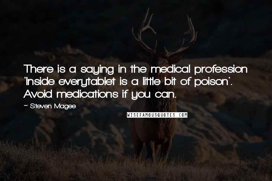 Steven Magee Quotes: There is a saying in the medical profession 'Inside everytablet is a little bit of poison'. Avoid medications if you can.