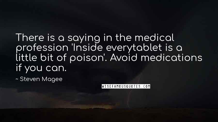 Steven Magee Quotes: There is a saying in the medical profession 'Inside everytablet is a little bit of poison'. Avoid medications if you can.