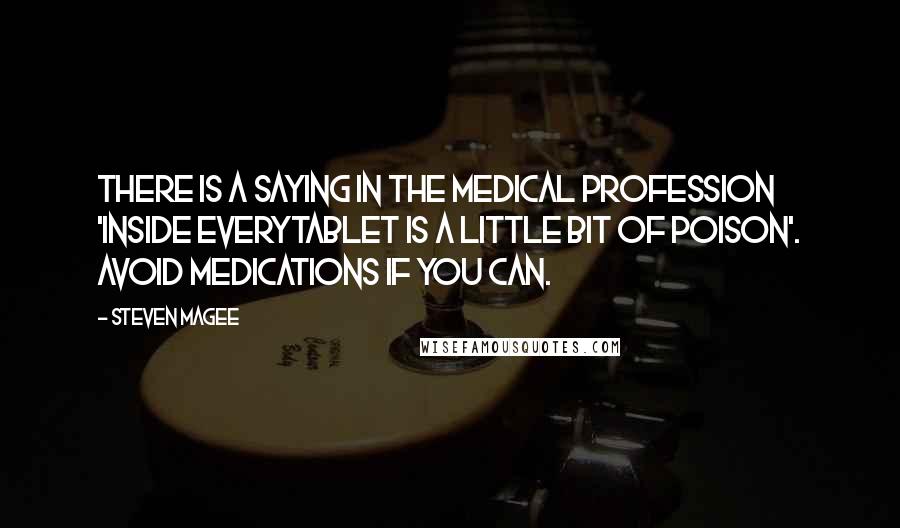 Steven Magee Quotes: There is a saying in the medical profession 'Inside everytablet is a little bit of poison'. Avoid medications if you can.