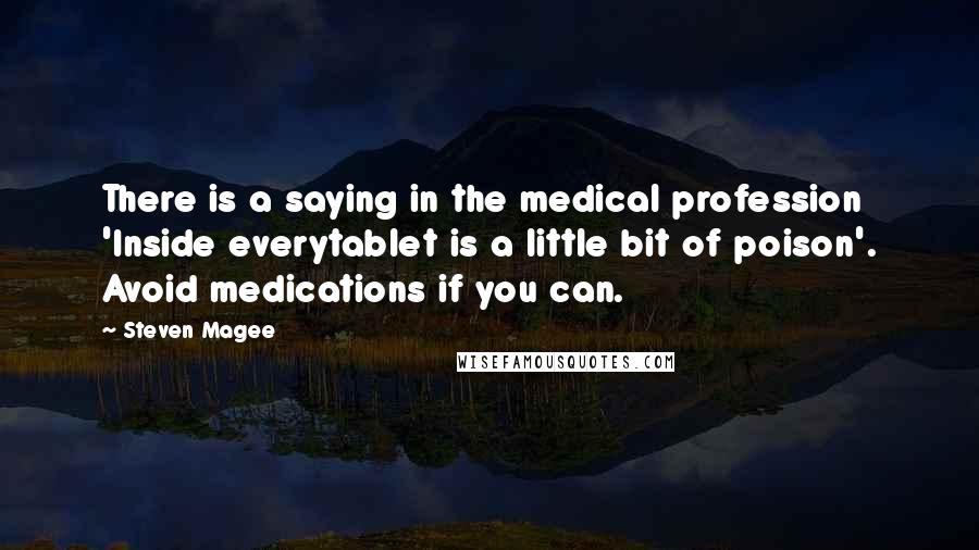 Steven Magee Quotes: There is a saying in the medical profession 'Inside everytablet is a little bit of poison'. Avoid medications if you can.