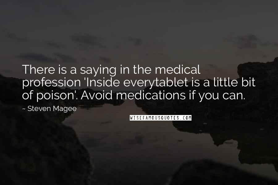 Steven Magee Quotes: There is a saying in the medical profession 'Inside everytablet is a little bit of poison'. Avoid medications if you can.