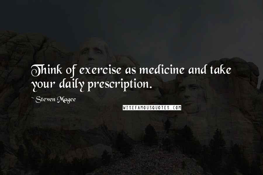 Steven Magee Quotes: Think of exercise as medicine and take your daily prescription.