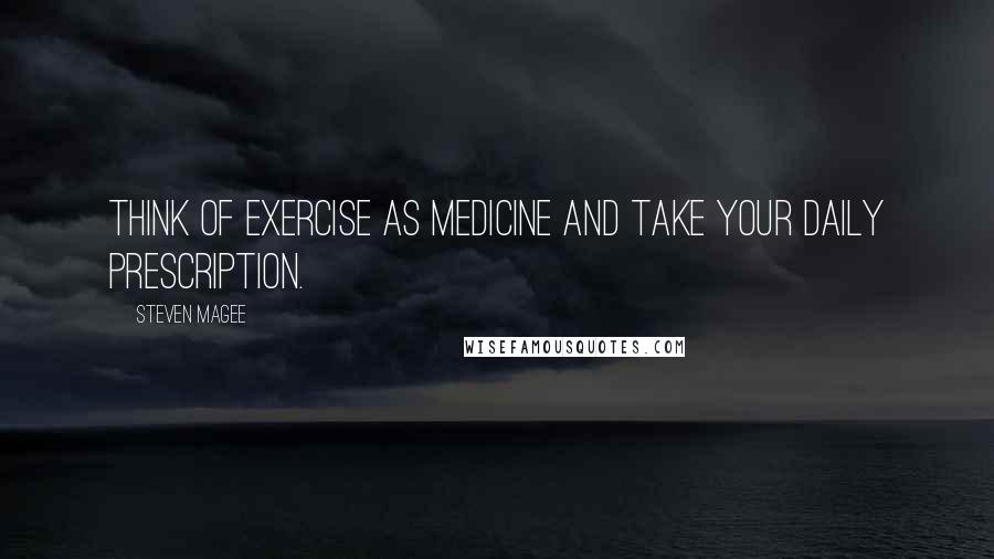 Steven Magee Quotes: Think of exercise as medicine and take your daily prescription.