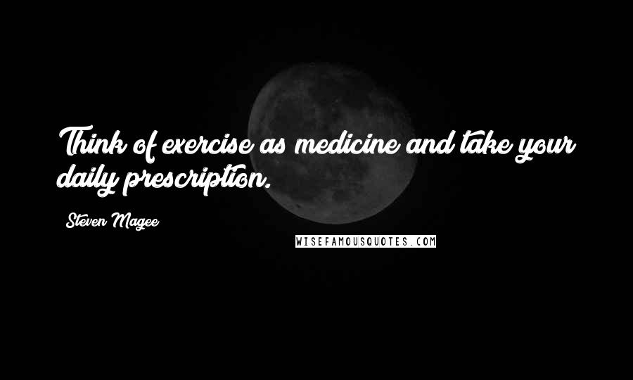 Steven Magee Quotes: Think of exercise as medicine and take your daily prescription.