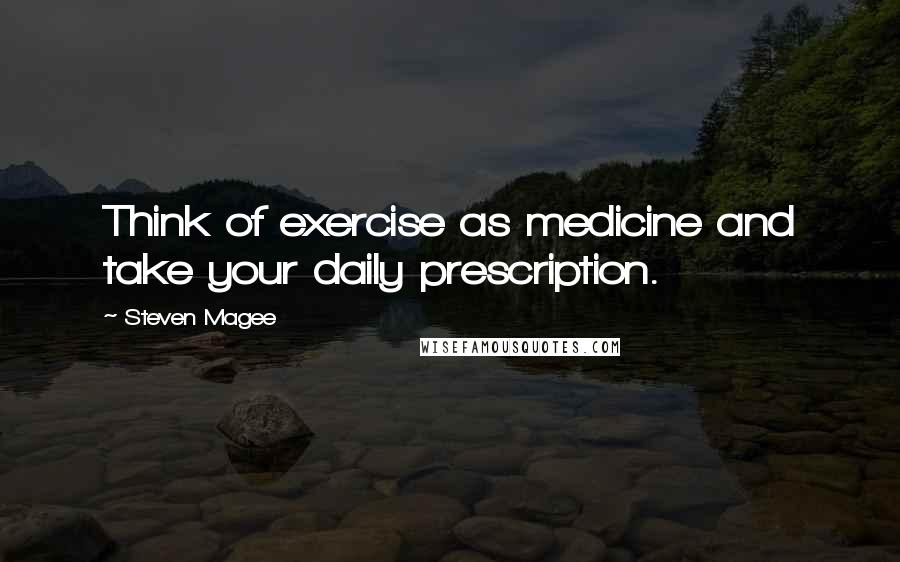 Steven Magee Quotes: Think of exercise as medicine and take your daily prescription.