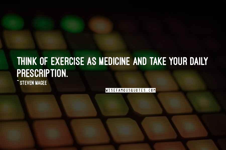 Steven Magee Quotes: Think of exercise as medicine and take your daily prescription.