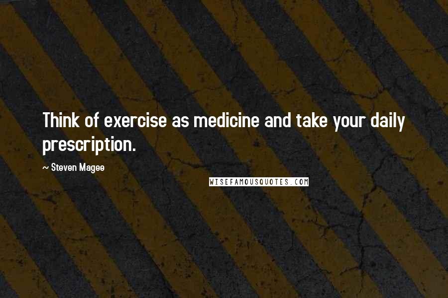 Steven Magee Quotes: Think of exercise as medicine and take your daily prescription.