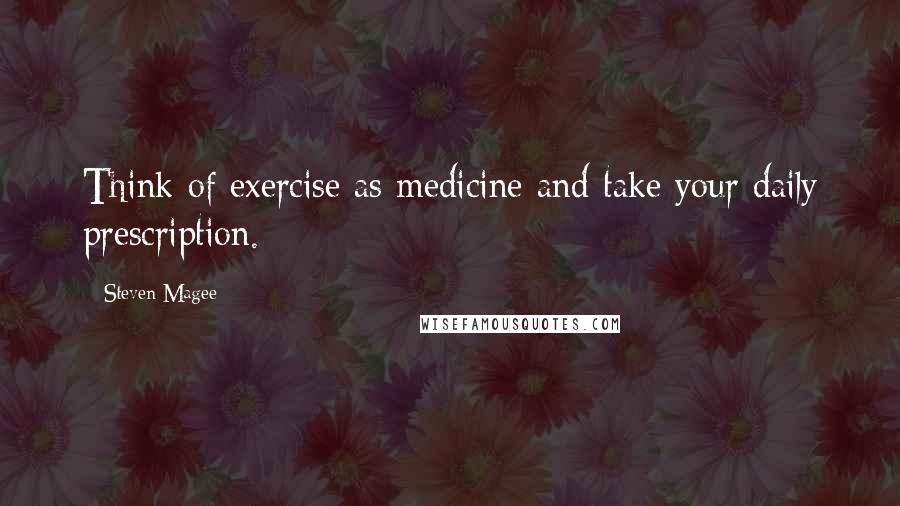 Steven Magee Quotes: Think of exercise as medicine and take your daily prescription.