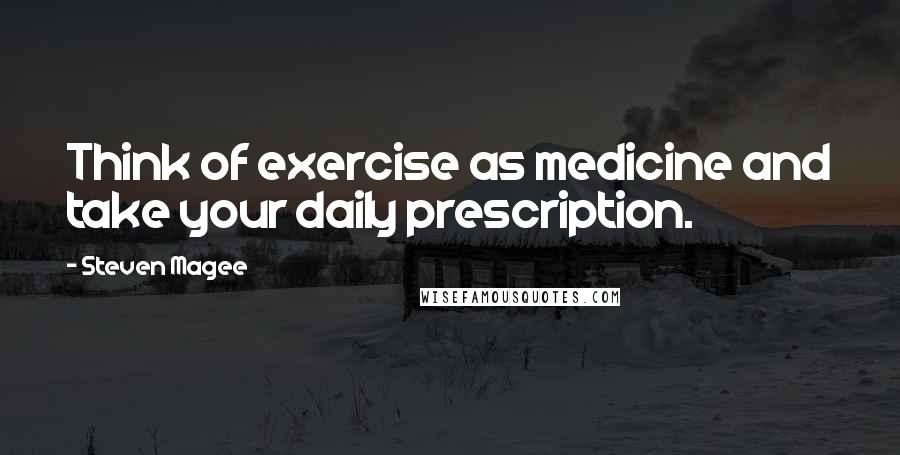 Steven Magee Quotes: Think of exercise as medicine and take your daily prescription.