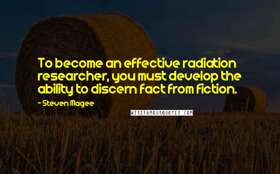 Steven Magee Quotes: To become an effective radiation researcher, you must develop the ability to discern fact from fiction.