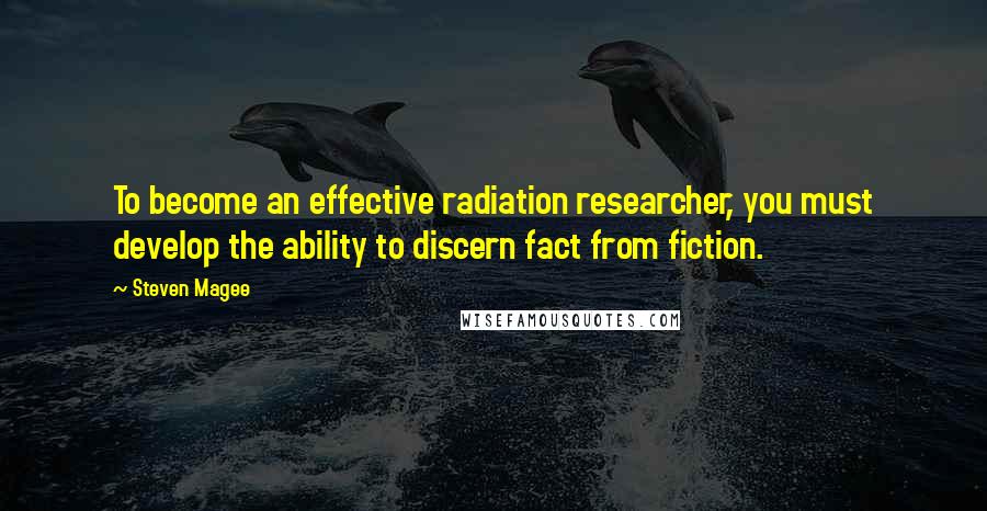 Steven Magee Quotes: To become an effective radiation researcher, you must develop the ability to discern fact from fiction.