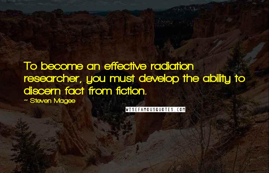 Steven Magee Quotes: To become an effective radiation researcher, you must develop the ability to discern fact from fiction.