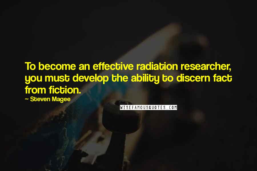 Steven Magee Quotes: To become an effective radiation researcher, you must develop the ability to discern fact from fiction.