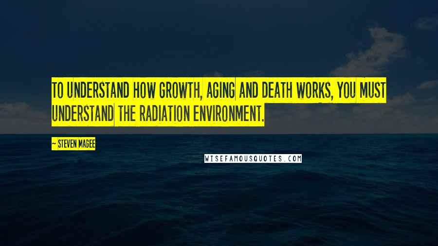 Steven Magee Quotes: To understand how growth, aging and death works, you must understand the radiation environment.