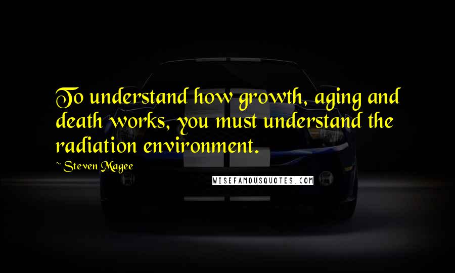 Steven Magee Quotes: To understand how growth, aging and death works, you must understand the radiation environment.