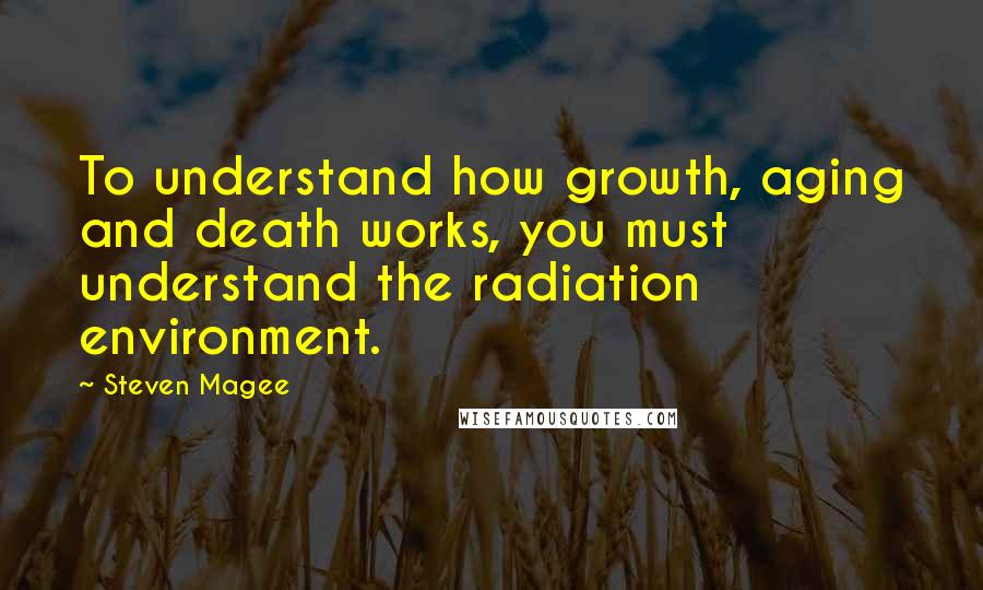 Steven Magee Quotes: To understand how growth, aging and death works, you must understand the radiation environment.