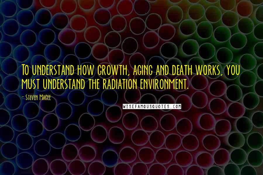 Steven Magee Quotes: To understand how growth, aging and death works, you must understand the radiation environment.