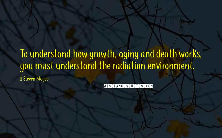 Steven Magee Quotes: To understand how growth, aging and death works, you must understand the radiation environment.