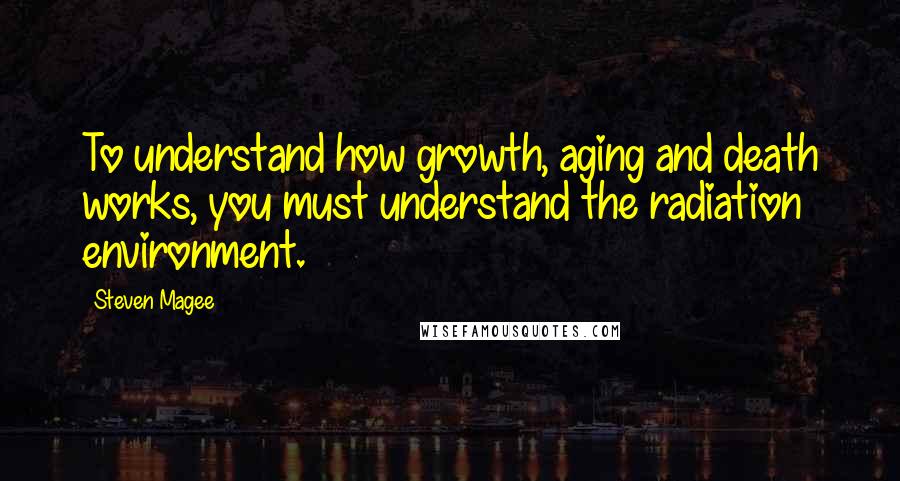 Steven Magee Quotes: To understand how growth, aging and death works, you must understand the radiation environment.