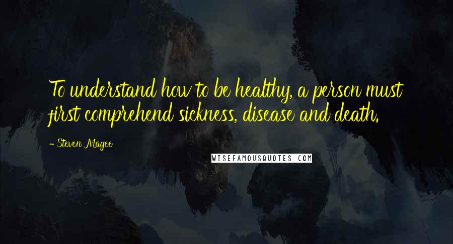 Steven Magee Quotes: To understand how to be healthy, a person must first comprehend sickness, disease and death.