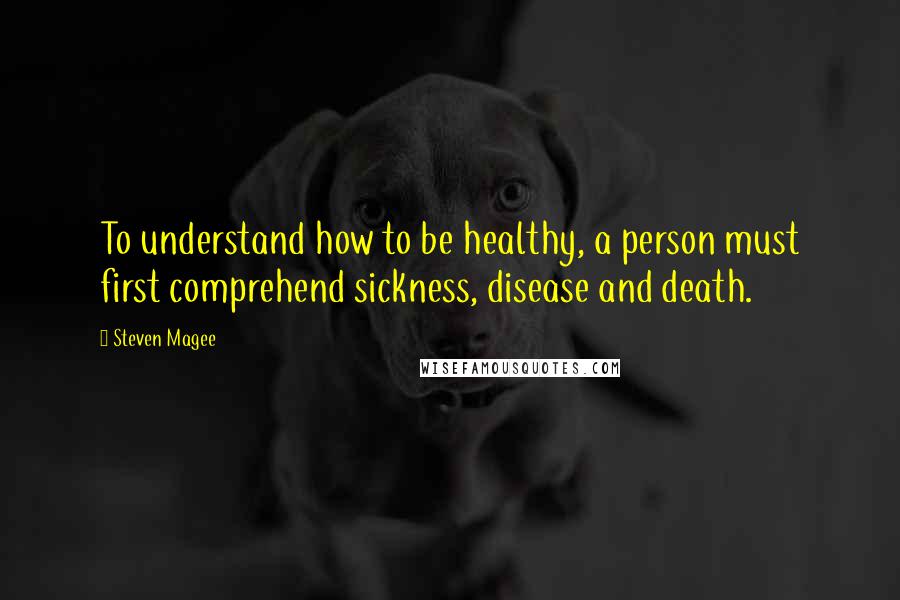 Steven Magee Quotes: To understand how to be healthy, a person must first comprehend sickness, disease and death.