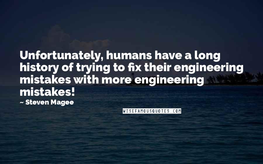 Steven Magee Quotes: Unfortunately, humans have a long history of trying to fix their engineering mistakes with more engineering mistakes!