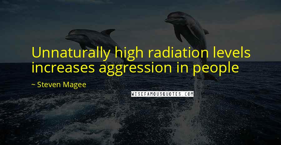 Steven Magee Quotes: Unnaturally high radiation levels increases aggression in people