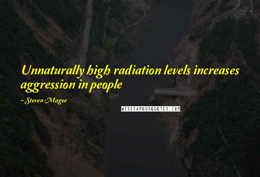 Steven Magee Quotes: Unnaturally high radiation levels increases aggression in people