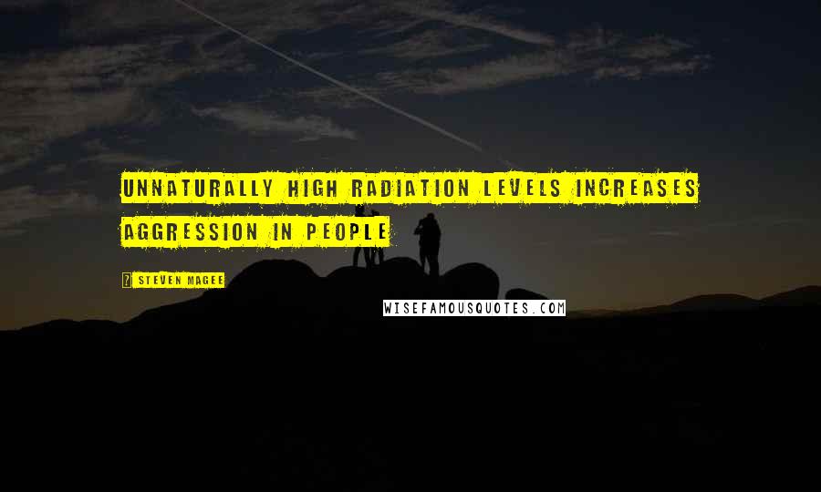 Steven Magee Quotes: Unnaturally high radiation levels increases aggression in people