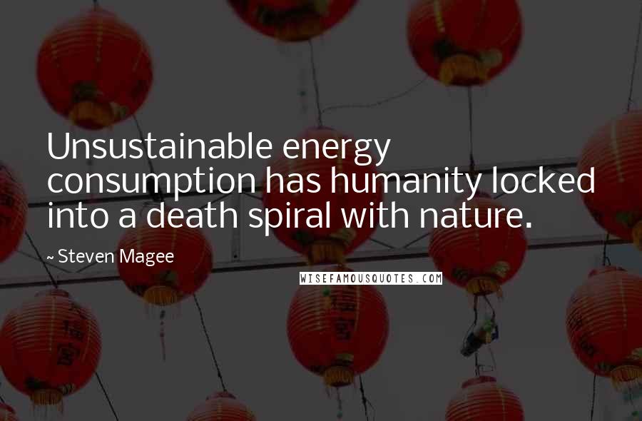 Steven Magee Quotes: Unsustainable energy consumption has humanity locked into a death spiral with nature.