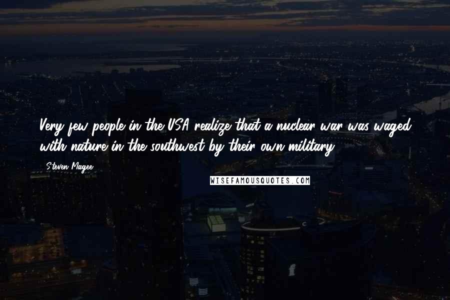 Steven Magee Quotes: Very few people in the USA realize that a nuclear war was waged with nature in the southwest by their own military.