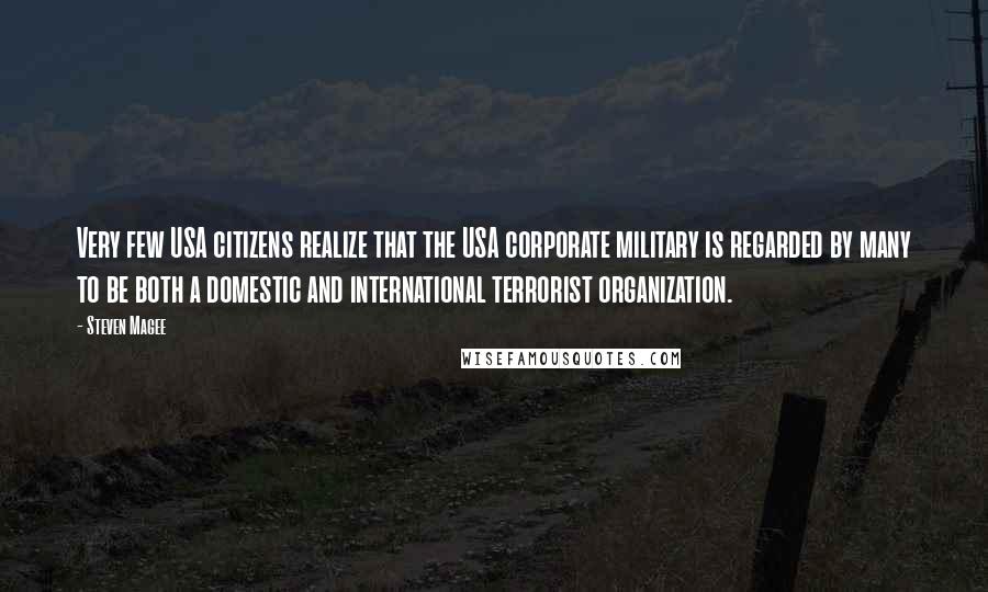 Steven Magee Quotes: Very few USA citizens realize that the USA corporate military is regarded by many to be both a domestic and international terrorist organization.