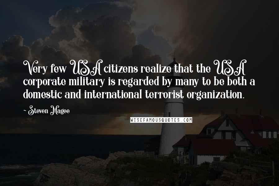 Steven Magee Quotes: Very few USA citizens realize that the USA corporate military is regarded by many to be both a domestic and international terrorist organization.