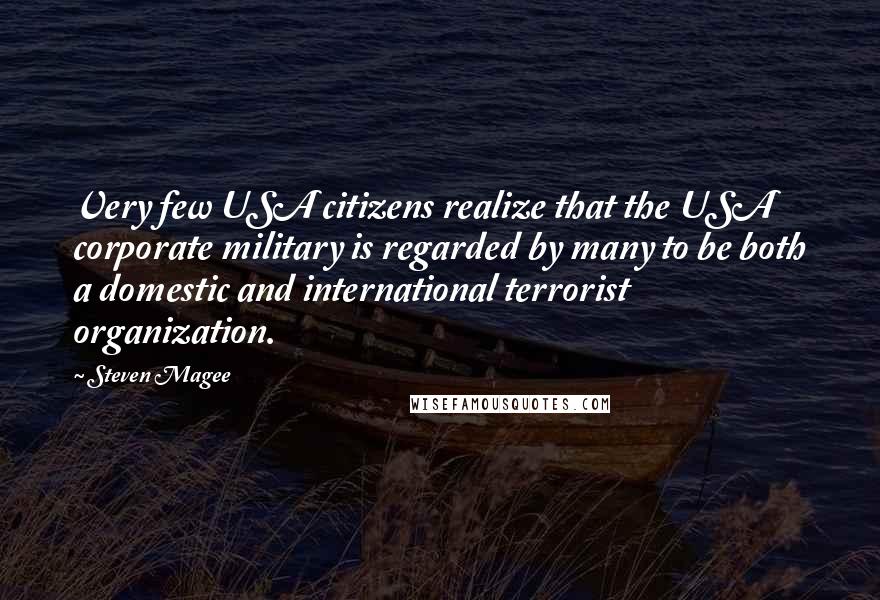 Steven Magee Quotes: Very few USA citizens realize that the USA corporate military is regarded by many to be both a domestic and international terrorist organization.