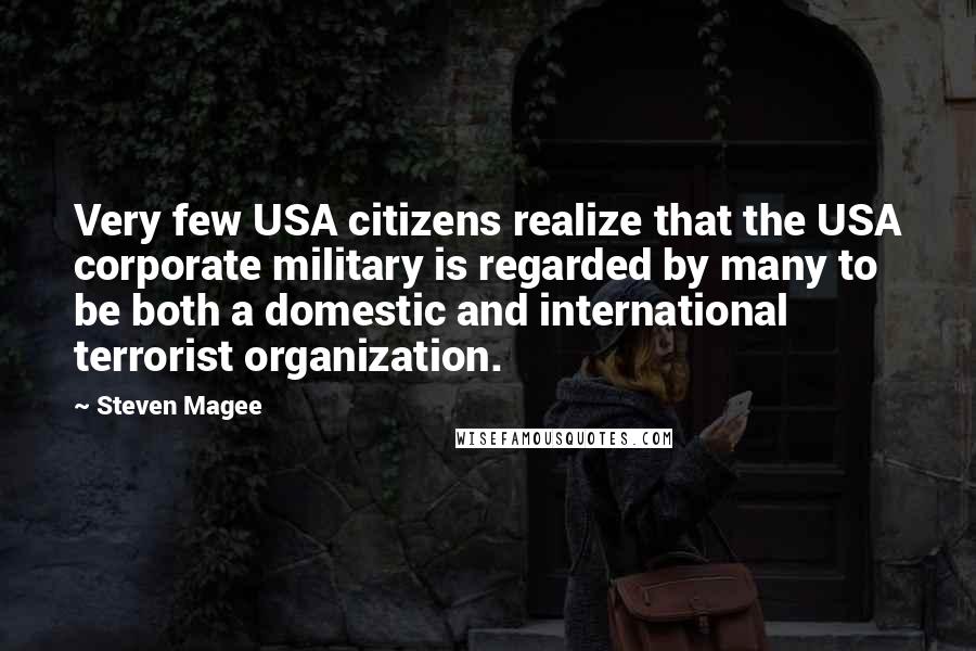 Steven Magee Quotes: Very few USA citizens realize that the USA corporate military is regarded by many to be both a domestic and international terrorist organization.