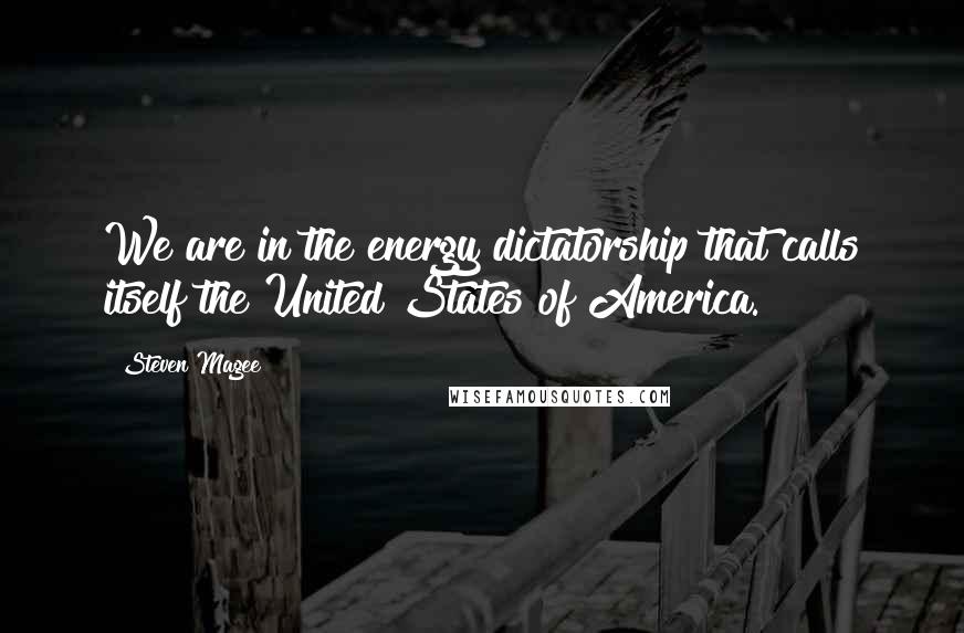 Steven Magee Quotes: We are in the energy dictatorship that calls itself the United States of America.