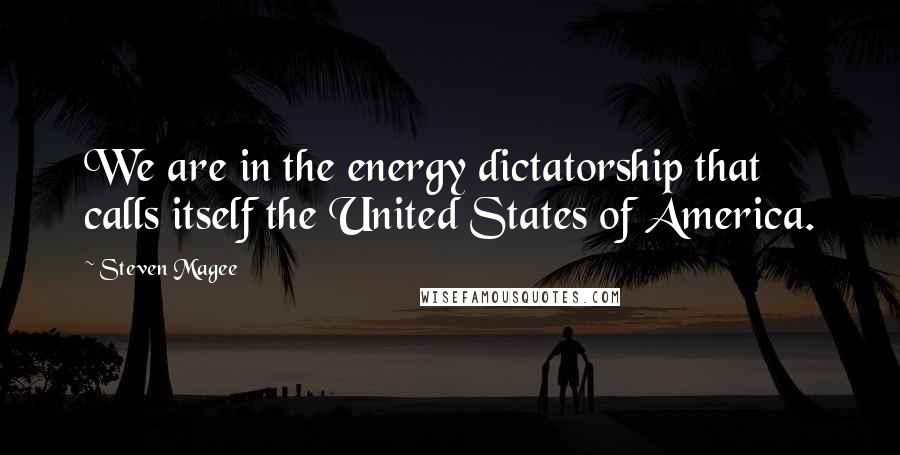 Steven Magee Quotes: We are in the energy dictatorship that calls itself the United States of America.