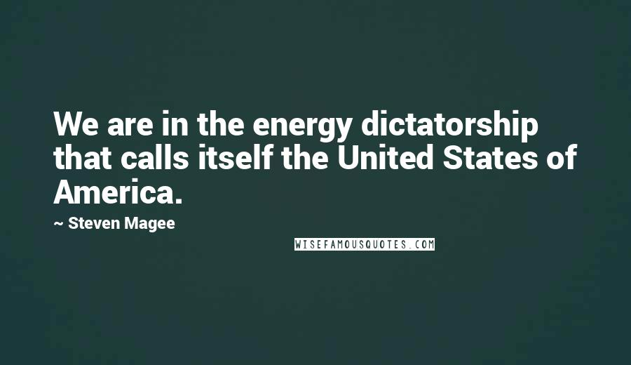 Steven Magee Quotes: We are in the energy dictatorship that calls itself the United States of America.