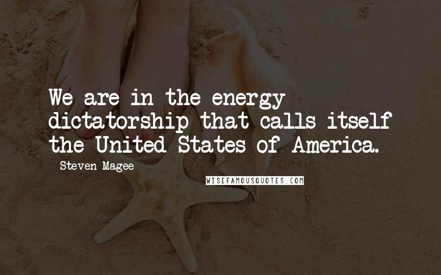 Steven Magee Quotes: We are in the energy dictatorship that calls itself the United States of America.