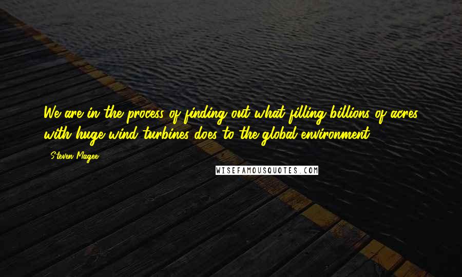 Steven Magee Quotes: We are in the process of finding out what filling billions of acres with huge wind turbines does to the global environment.