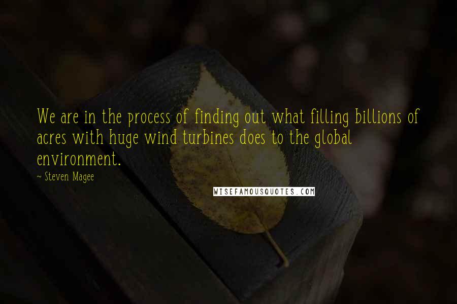 Steven Magee Quotes: We are in the process of finding out what filling billions of acres with huge wind turbines does to the global environment.