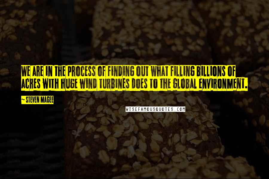 Steven Magee Quotes: We are in the process of finding out what filling billions of acres with huge wind turbines does to the global environment.