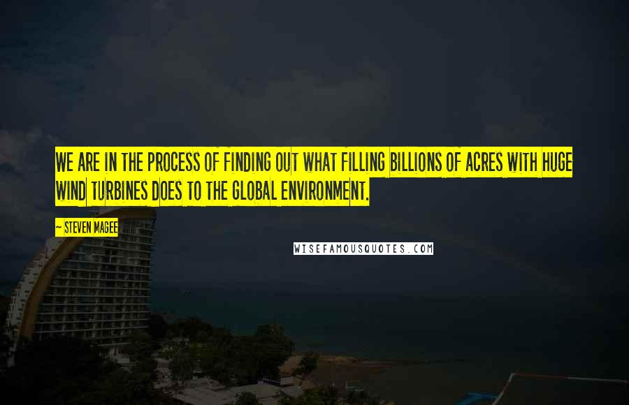 Steven Magee Quotes: We are in the process of finding out what filling billions of acres with huge wind turbines does to the global environment.