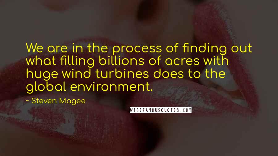 Steven Magee Quotes: We are in the process of finding out what filling billions of acres with huge wind turbines does to the global environment.